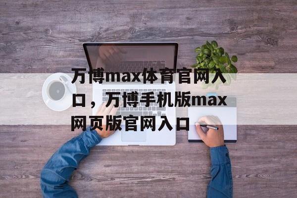 万博max体育官网入口，万博手机版max网页版官网入口