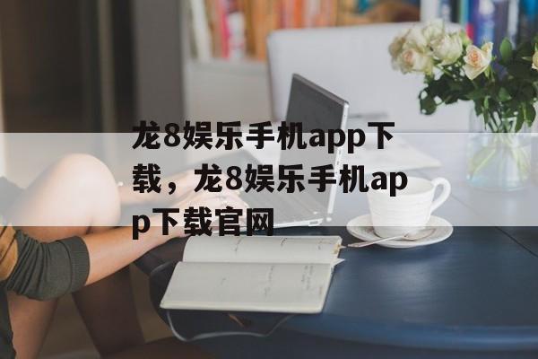 龙8娱乐手机app下载，龙8娱乐手机app下载官网