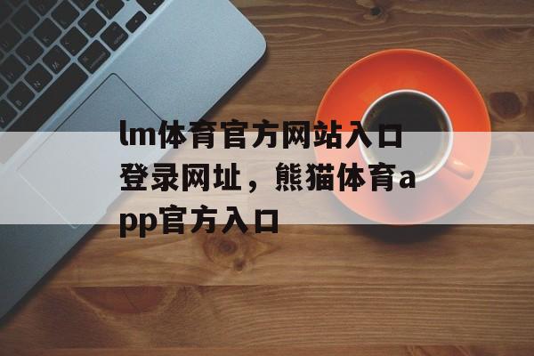 lm体育官方网站入口登录网址，熊猫体育app官方入口