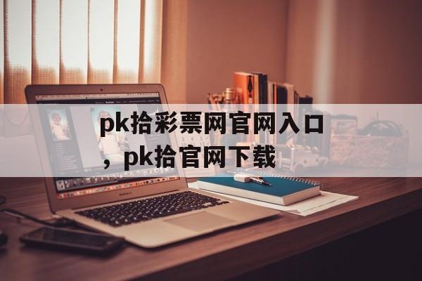 pk拾彩票网官网入口，pk拾官网下载