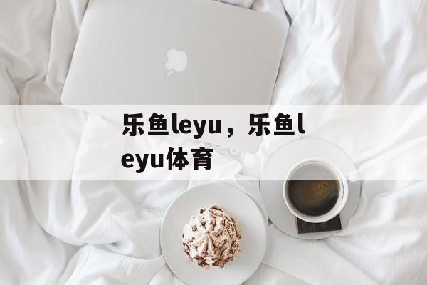 乐鱼leyu，乐鱼leyu体育