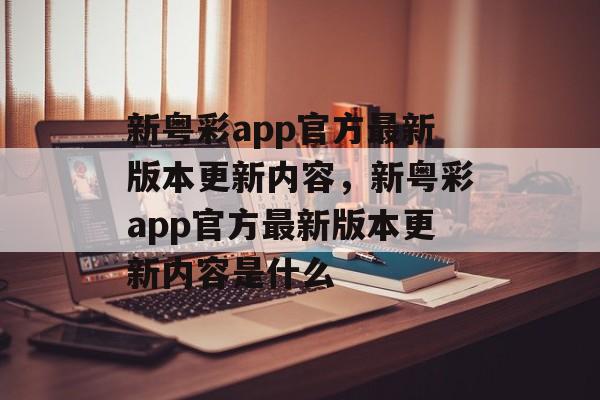 新粤彩app官方最新版本更新内容，新粤彩app官方最新版本更新内容是什么