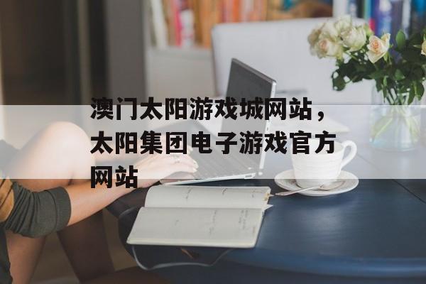 澳门太阳游戏城网站，太阳集团电子游戏官方网站